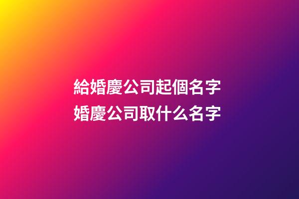給婚慶公司起個名字 婚慶公司取什么名字-第1張-公司起名-玄機派